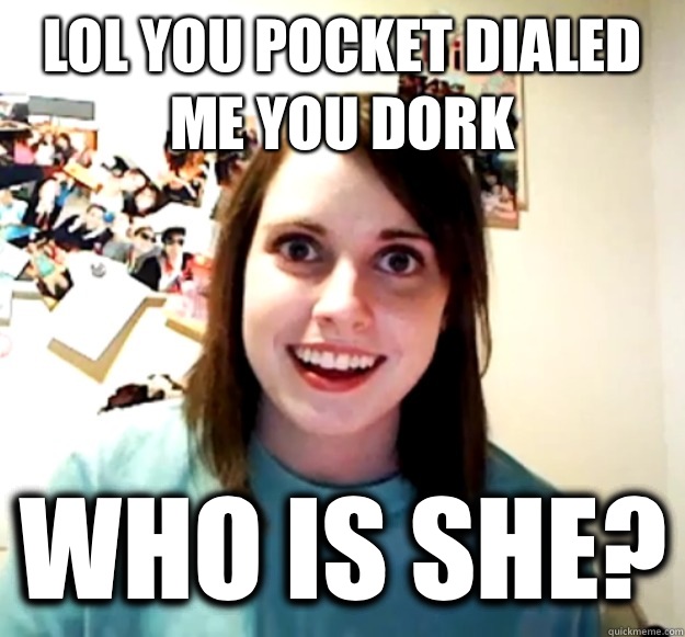 lol You pocket dialed me you dork WHO IS SHE?  Overly Attached Girlfriend