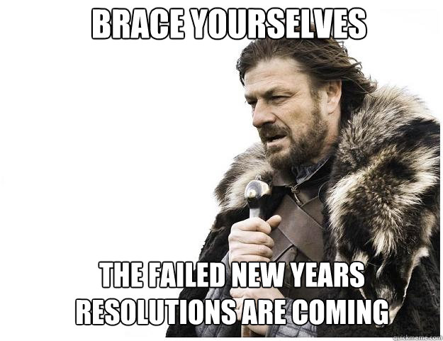 Brace yourselves the failed new years resolutions are coming  Imminent Ned