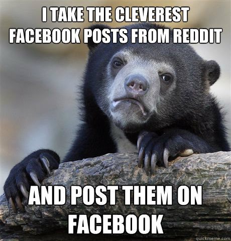 I take the cleverest facebook posts from reddit and post them on facebook  Confession Bear