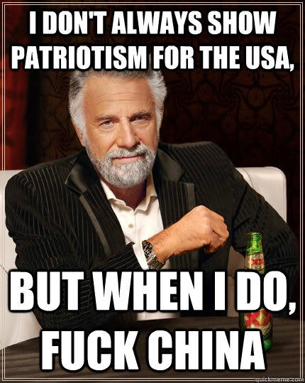 I don't always show patriotism for the usa, but when I do, fuck china - I don't always show patriotism for the usa, but when I do, fuck china  The Most Interesting Man In The World