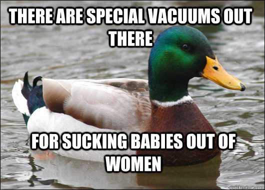 There are special vacuums out there  For sucking babies out of women  Actual Advice Mallard