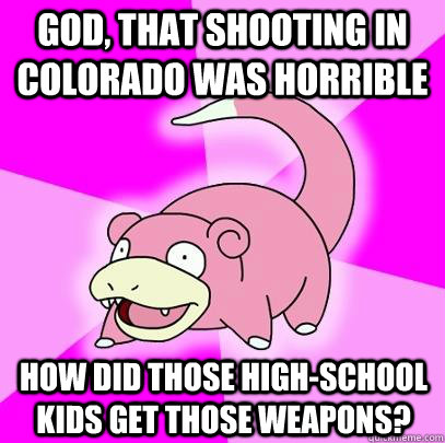 God, that shooting in colorado was horrible How did those high-school kids get those weapons?  Slowpoke