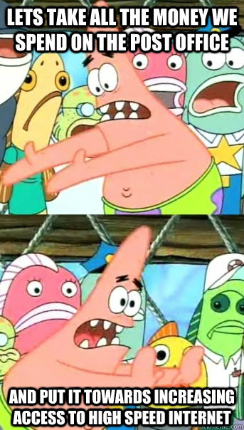 Lets take all the money we spend on the Post Office and put it towards increasing access to high speed internet  Push it somewhere else Patrick