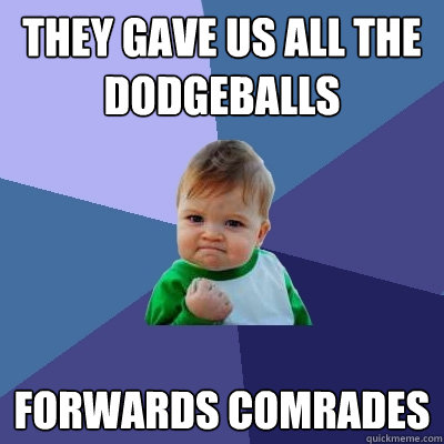 THEY GAVE US ALL THE DODGEBALLS FORWARDS COMRADES  Success Kid