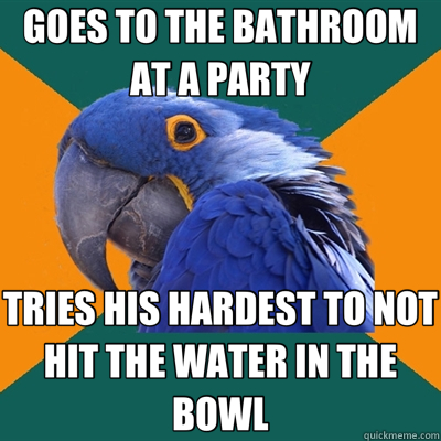 GOES TO THE BATHROOM AT A PARTY TRIES HIS HARDEST TO NOT HIT THE WATER IN THE BOWL  Paranoid Parrot