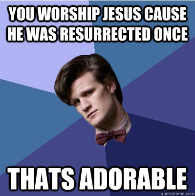 You worship jesus cause he was resurrected once thats adorable  