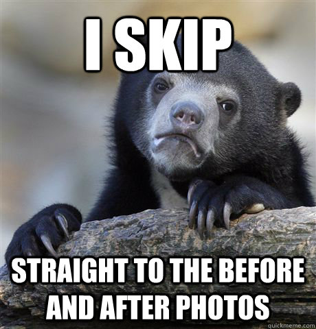 I skip straight to the before and after photos  Confession Bear
