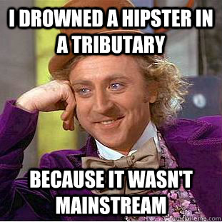 I drowned a hipster in a tributary because it wasn't mainstream  Condescending Wonka