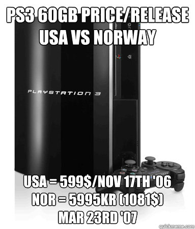 PS3 60GB Price/release
USa vs Norway USA = 599$/Nov 17th '06
NOR = 5995kr (1081$)
Mar 23rd '07  