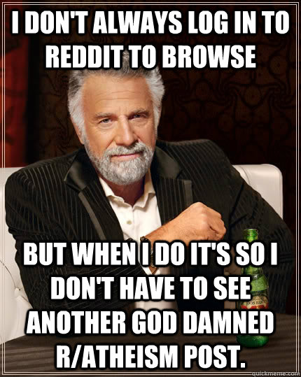 I don't always log in to Reddit to browse but when I do it's so I don't have to see another god damned r/atheism post.  The Most Interesting Man In The World
