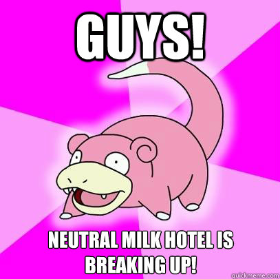 guys! Neutral Milk Hotel is breaking up!  Slowpoke