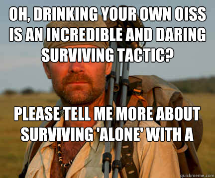 Oh, Drinking your own oiss is an incredible and daring surviving tactic? Please tell me more about surviving 'alone' with a camera crew  Good Guy Les Stroud