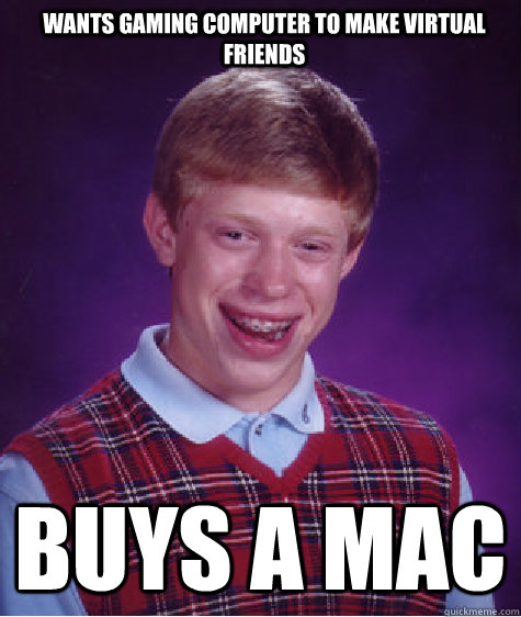 Wants gaming computer to make virtual friends Buys a Mac  Bad Luck Brian