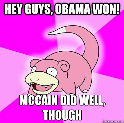 Hey guys, obama won! mccain did well, though
  Slowpoke