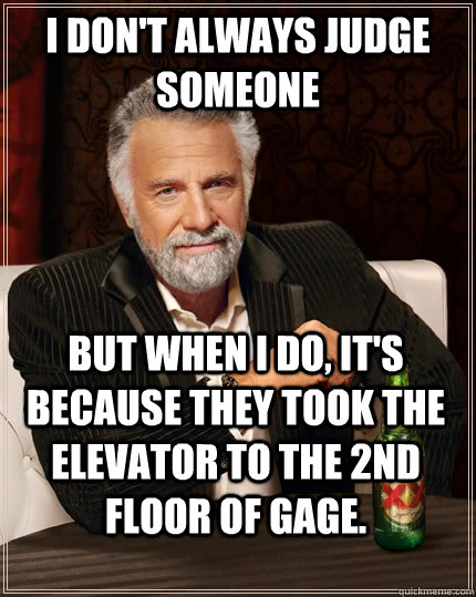 i don't always judge someone but when I do, it's because they took the elevator to the 2nd floor of gage.  The Most Interesting Man In The World
