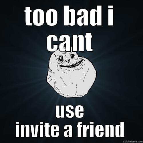 TOO BAD I CANT USE INVITE A FRIEND Forever Alone
