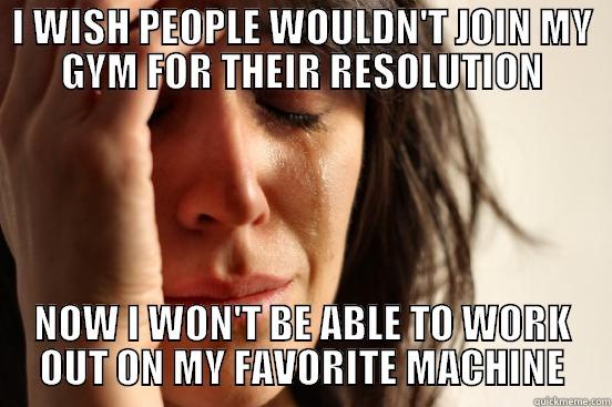 I WISH PEOPLE WOULDN'T JOIN MY GYM FOR THEIR RESOLUTION NOW I WON'T BE ABLE TO WORK OUT ON MY FAVORITE MACHINE First World Problems