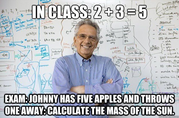 In class: 2 + 3 = 5 Exam: Johnny has five apples and throws one away: Calculate the mass of the sun.   Engineering Professor