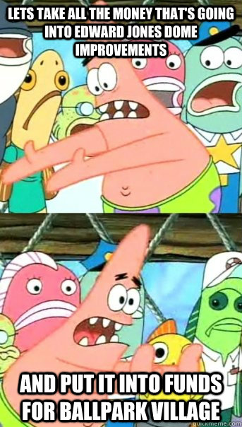 Lets take all the money that's going into edward jones dome improvements and put it into funds for ballpark village  Push it somewhere else Patrick