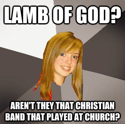 Lamb of God? Aren't they that Christian band that played at church? - Lamb of God? Aren't they that Christian band that played at church?  Musically Oblivious 8th Grader