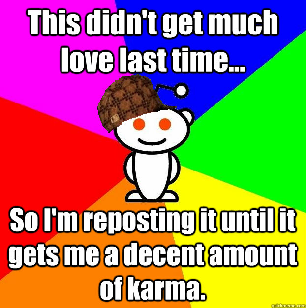 This didn't get much love last time... So I'm reposting it until it gets me a decent amount of karma.  Scumbag Redditor