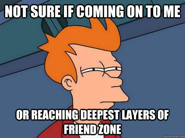 Not sure if coming on to me Or reaching deepest layers of friend zone - Not sure if coming on to me Or reaching deepest layers of friend zone  Futurama Fry