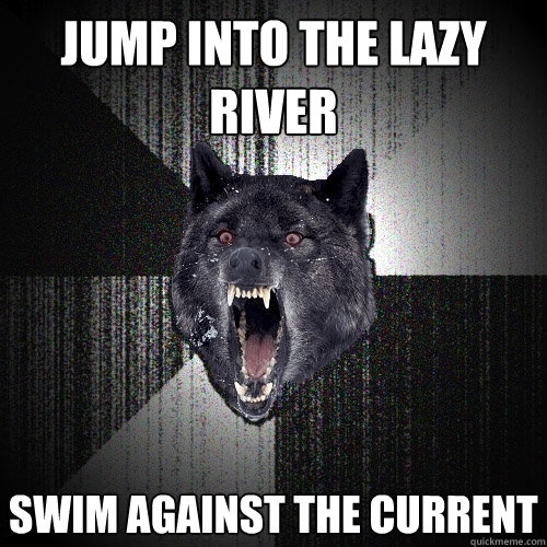 Jump into the Lazy River swim against the current - Jump into the Lazy River swim against the current  Insanity Wolf