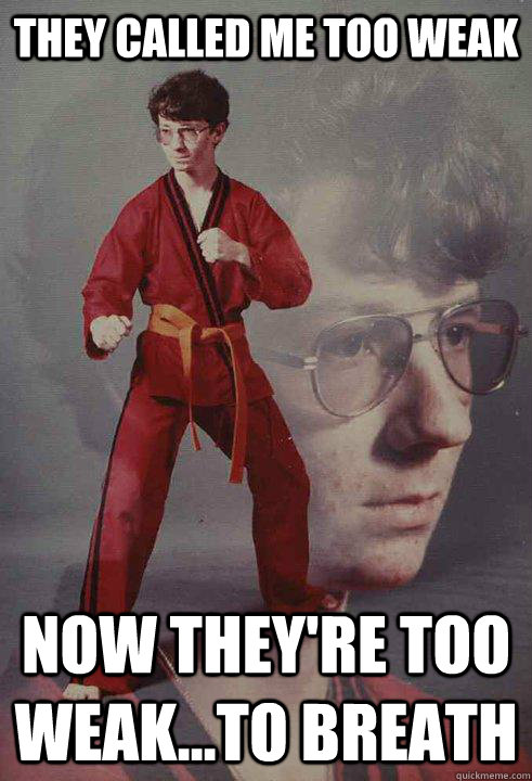 They called me too weak Now they're too weak...to breath  Karate Kyle