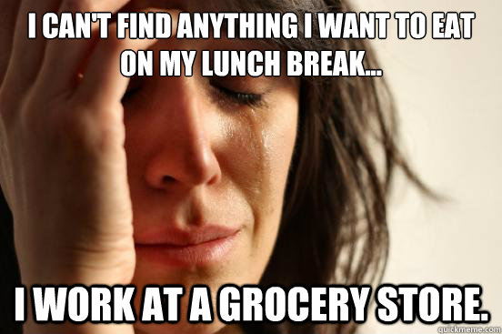 I CAN'T FIND ANYTHING I WANT TO EAT ON MY LUNCH BREAK... I WORK AT A GROCERY STORE.  First World Problems