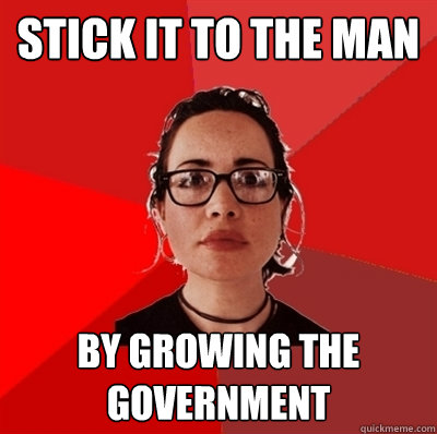 Stick it to the man by growing the government  Liberal Douche Garofalo