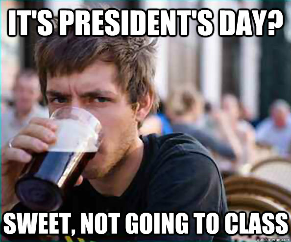 it's president's day? Sweet, not going to class  Lazy College Senior