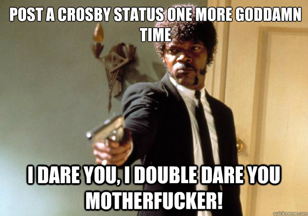 Post a crosby status One more goddamn time i dare you, i double dare you motherfucker!  Samuel L Jackson
