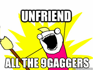 All the 9gaggers unfriend  All The Thigns