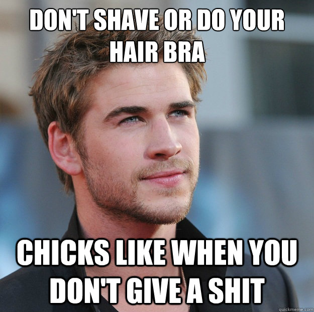 don't shave or do your hair bra chicks like when you don't give a shit  Attractive Guy Girl Advice