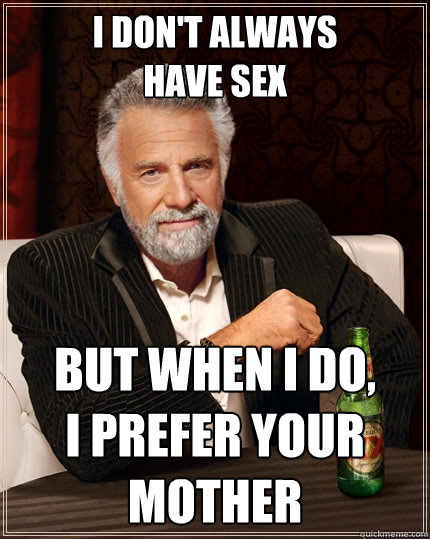 I don't always 
have sex But when I do, 
I prefer your
mother  The Most Interesting Man In The World