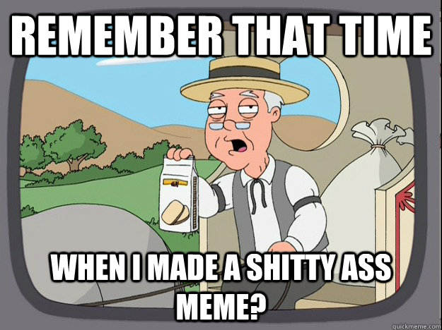 Remember that time when I made a shitty ass meme? - Remember that time when I made a shitty ass meme?  Pepperidge Farm Remembers
