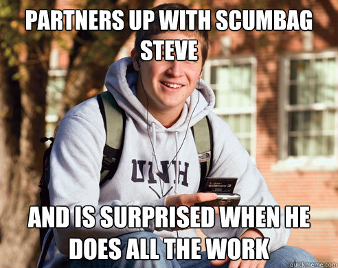 partners up with scumbag steve  And is surprised when he does all the work  College Freshman