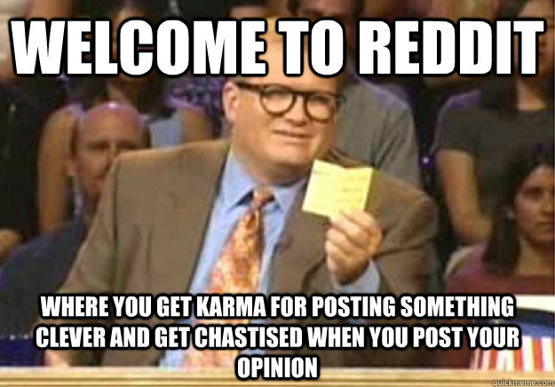 Welcome to Reddit Where you get karma for posting something clever and get chastised when you post your opinion  Welcome to