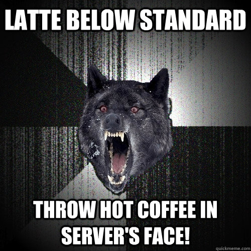 Latte below standard throw hot coffee in server's face!  Insanity Wolf