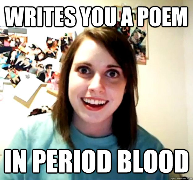 Writes you a poem in period blood  Overly Attached Girlfriend