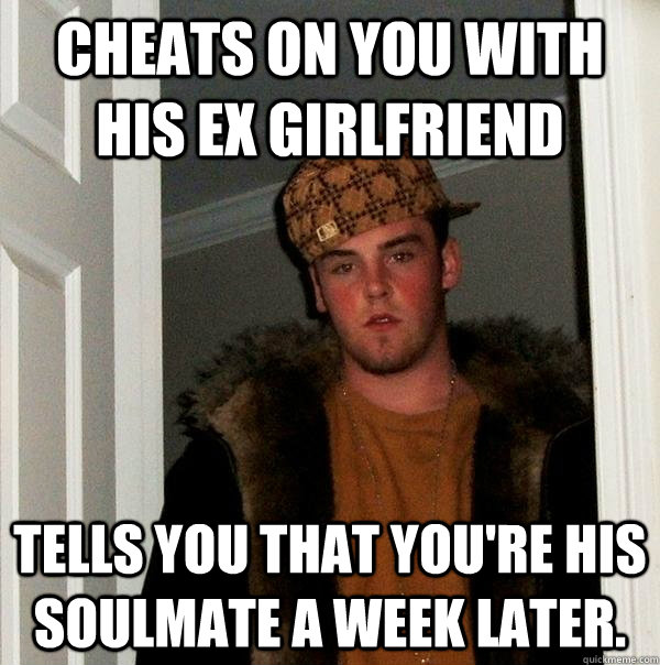 Cheats on you with his ex girlfriend Tells you that you're his soulmate a week later.  Scumbag Steve