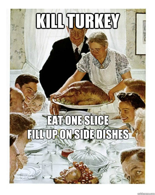 kill turkey eat one slice
fill up on side dishes  Norman Rockwell Thanksgiving