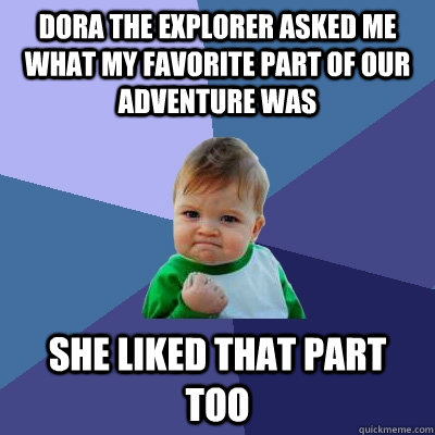 Dora the explorer asked me what my favorite part of our adventure was she liked that part too  Success Kid