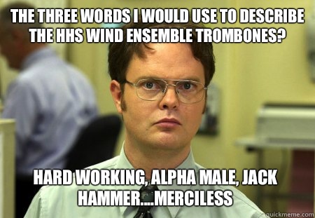 The three words I would use to describe the HHS Wind Ensemble Trombones? Hard working, alpha male, jack hammer....merciless  Dwight