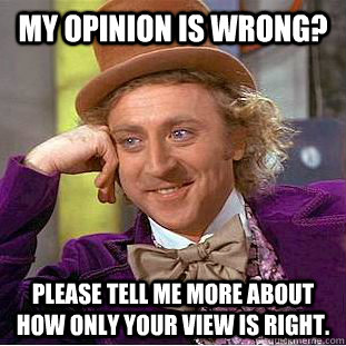 My opinion is wrong? please tell me more about how only your view is right. - My opinion is wrong? please tell me more about how only your view is right.  Condescending Wonka