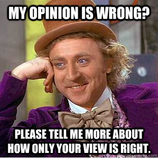My opinion is wrong? please tell me more about how only your view is right.  Condescending Wonka