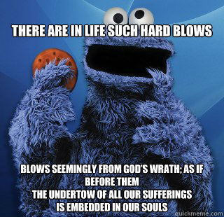 
There are in life such hard blows  Blows seemingly from God’s wrath; as if before them
the undertow of all our sufferings
is embedded in our souls  