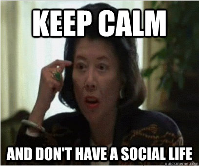 Keep calm and don't have a social life  