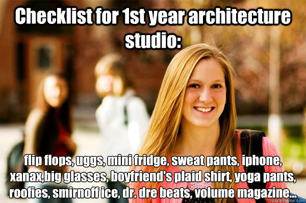 Checklist for 1st year architecture studio: flip flops, uggs, mini fridge, sweat pants, iphone, xanax,big glasses, boyfriend's plaid shirt, yoga pants, roofies, smirnoff ice, dr. dre beats, volume magazine…   College Freshwoman