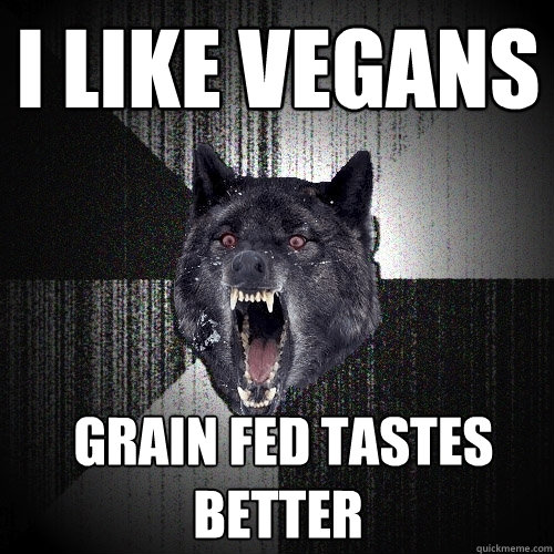 I like vegans  grain fed tastes better  Insanity Wolf